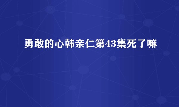 勇敢的心韩亲仁第43集死了嘛