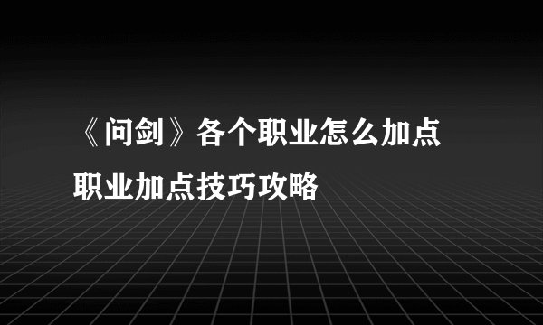 《问剑》各个职业怎么加点 职业加点技巧攻略