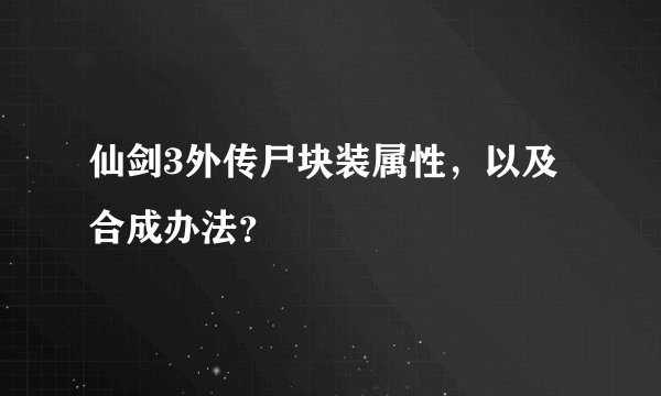 仙剑3外传尸块装属性，以及合成办法？