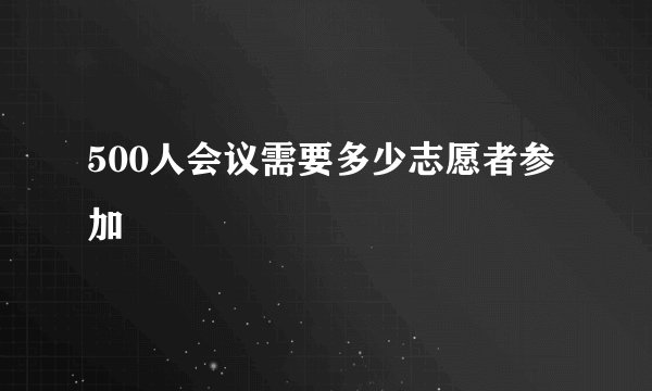 500人会议需要多少志愿者参加