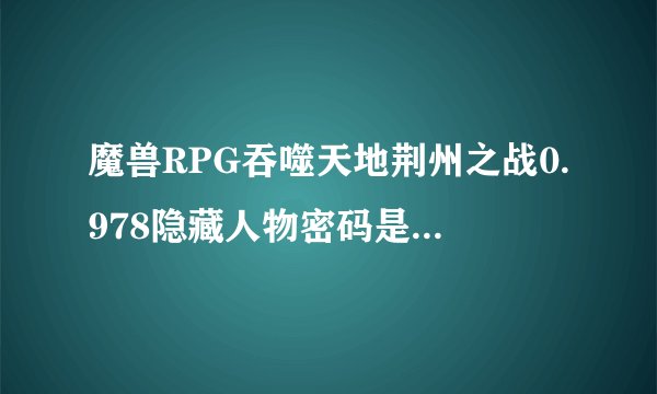 魔兽RPG吞噬天地荆州之战0.978隐藏人物密码是什么？？