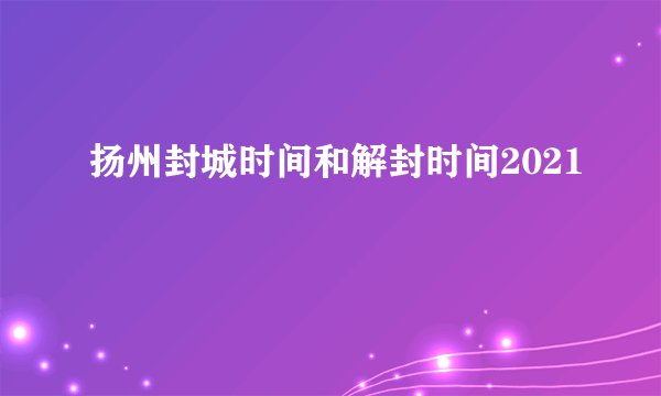 扬州封城时间和解封时间2021