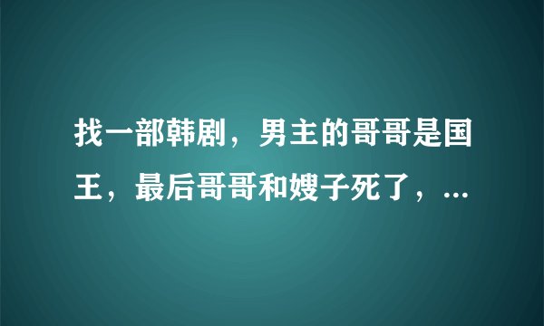 找一部韩剧，男主的哥哥是国王，最后哥哥和嫂子死了，男主当了国王，女主和男主好像是敌对关系。