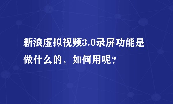 新浪虚拟视频3.0录屏功能是做什么的，如何用呢？