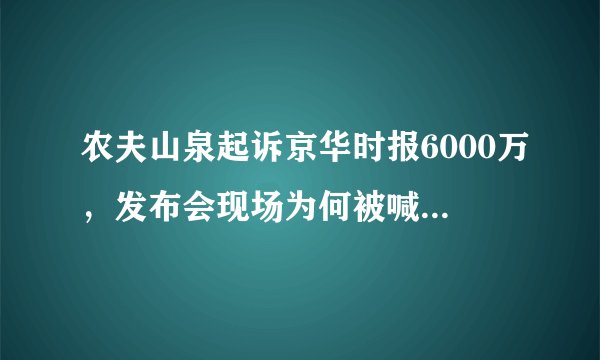 农夫山泉起诉京华时报6000万，发布会现场为何被喊滚出去？
