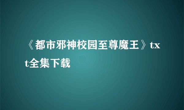 《都市邪神校园至尊魔王》txt全集下载