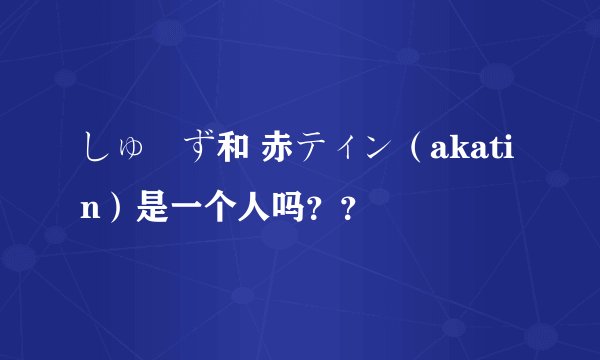 しゅーず和 赤ティン(akatin)是一个人吗??