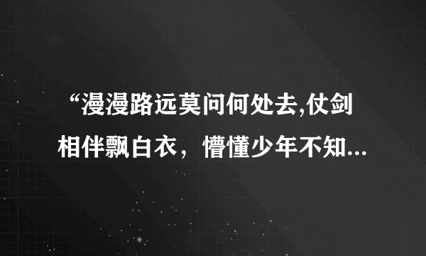 “漫漫路远莫问何处去,仗剑相伴飘白衣，懵懂少年不知愁与情。”整首歌的歌词是什么？
