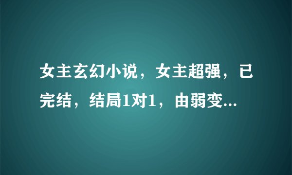 女主玄幻小说，女主超强，已完结，结局1对1，由弱变强，像傲风，邪瞳一样的,邮箱782005259@qq.com