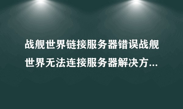 战舰世界链接服务器错误战舰世界无法连接服务器解决方法无法登陆怎么办