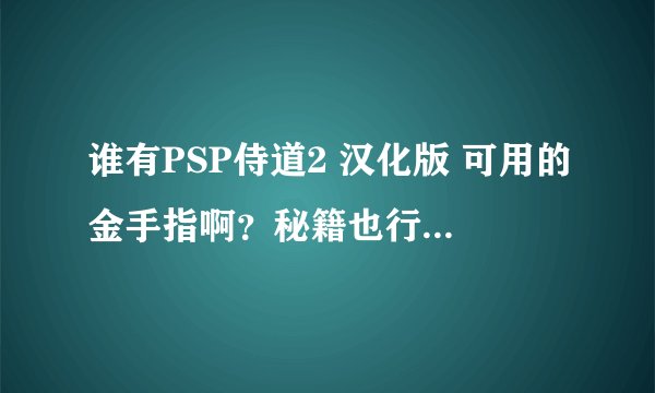 谁有PSP侍道2 汉化版 可用的金手指啊？秘籍也行啊？网上流传的都是假的没用的。