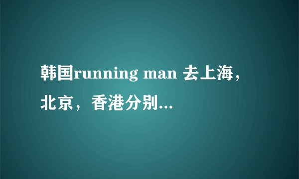 韩国running man 去上海，北京，香港分别是第多少期