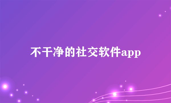不干净的社交软件app