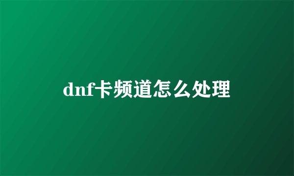 dnf卡频道怎么处理