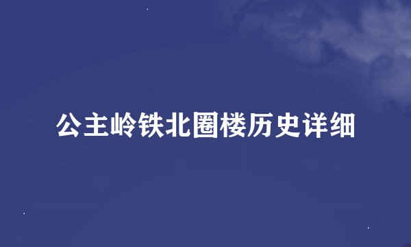 公主岭铁北圈楼历史详细