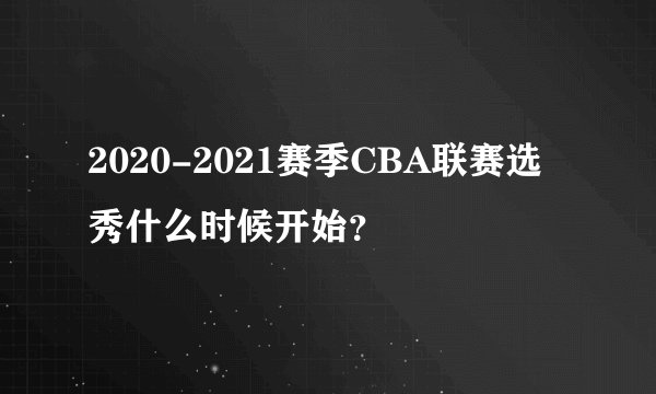 2020-2021赛季CBA联赛选秀什么时候开始？