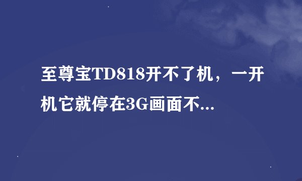 至尊宝TD818开不了机，一开机它就停在3G画面不会动，怎么办？
