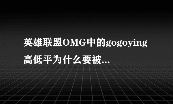 英雄联盟OMG中的gogoying高低平为什么要被称为大哥啊