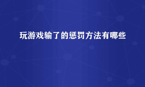 玩游戏输了的惩罚方法有哪些
