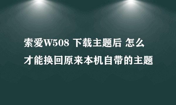 索爱W508 下载主题后 怎么才能换回原来本机自带的主题