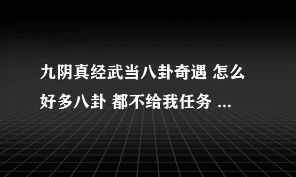 九阴真经武当八卦奇遇 怎么好多八卦 都不给我任务 好感度也提升了 就是不给我 求高手指点一下