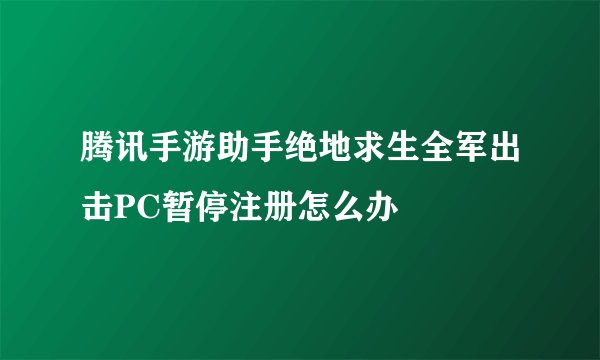 腾讯手游助手绝地求生全军出击PC暂停注册怎么办