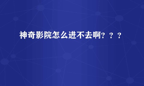 神奇影院怎么进不去啊？？？