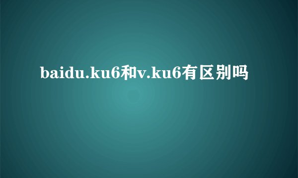 baidu.ku6和v.ku6有区别吗