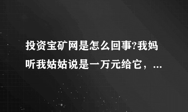 投资宝矿网是怎么回事?我妈听我姑姑说是一万元给它，然后每个月给你七百，这到底是通过什么途径骗钱？？