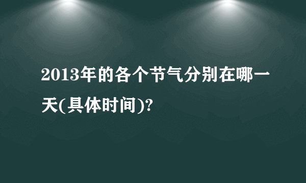 2013年的各个节气分别在哪一天(具体时间)?