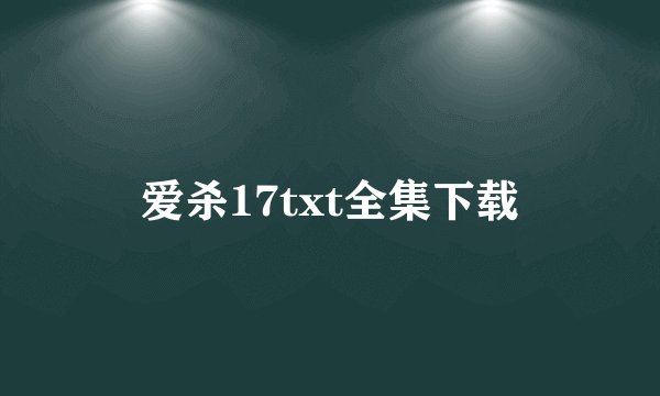 爱杀17txt全集下载