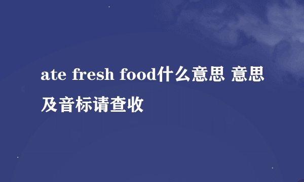 ate fresh food什么意思 意思及音标请查收