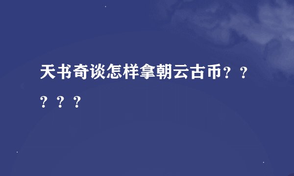 天书奇谈怎样拿朝云古币？？？？？