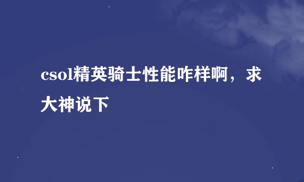 csol精英骑士性能咋样啊，求大神说下
