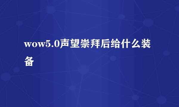 wow5.0声望崇拜后给什么装备