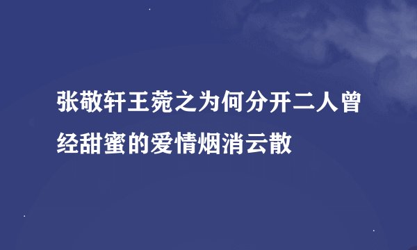 张敬轩王菀之为何分开二人曾经甜蜜的爱情烟消云散