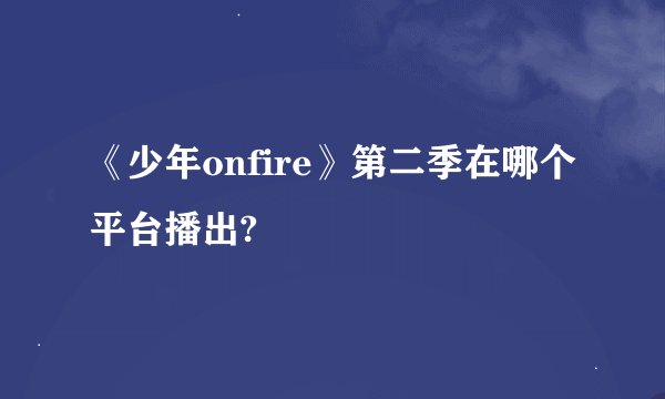 《少年onfire》第二季在哪个平台播出?