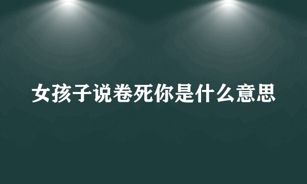 女孩子说卷死你是什么意思