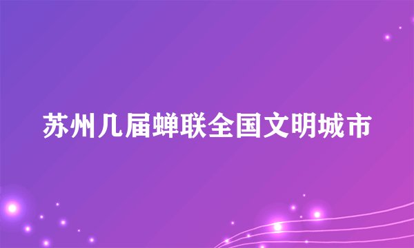 苏州几届蝉联全国文明城市