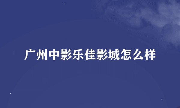 广州中影乐佳影城怎么样