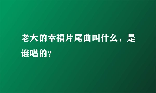 老大的幸福片尾曲叫什么，是谁唱的？