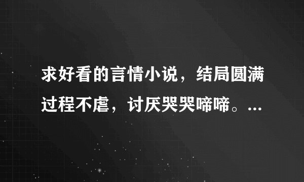 求好看的言情小说，结局圆满过程不虐，讨厌哭哭啼啼。男主聪明帅气，女主不聪明的话也不能是那种白痴型的