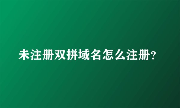 未注册双拼域名怎么注册？