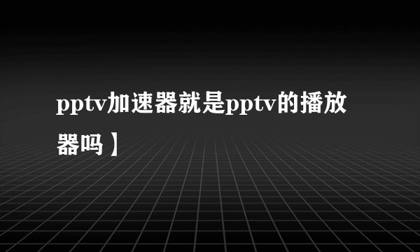 pptv加速器就是pptv的播放器吗】