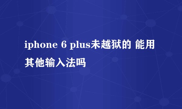 iphone 6 plus未越狱的 能用其他输入法吗