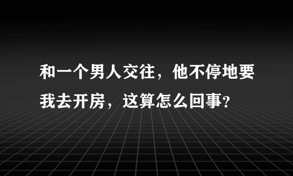 和一个男人交往，他不停地要我去开房，这算怎么回事？