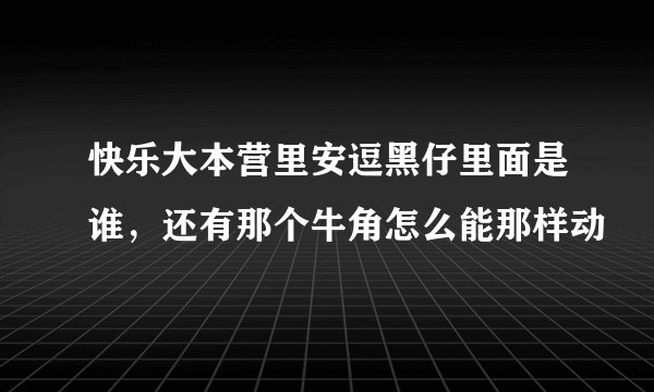 快乐大本营里安逗黑仔里面是谁，还有那个牛角怎么能那样动