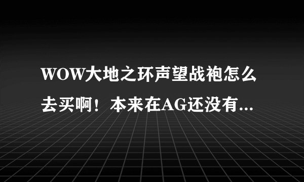 WOW大地之环声望战袍怎么去买啊！本来在AG还没有直接去的门，那个任务也做不下去，还有其它的办法么？