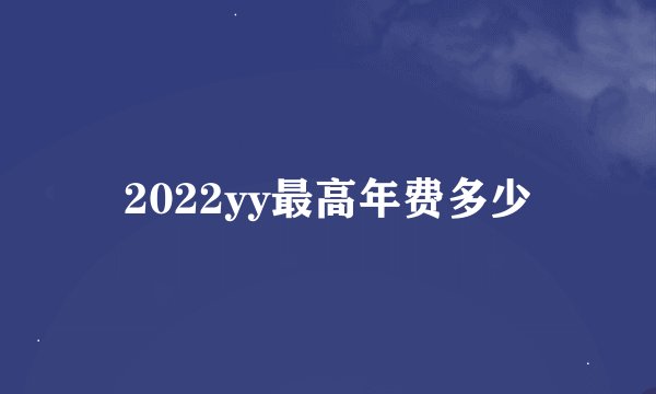 2022yy最高年费多少