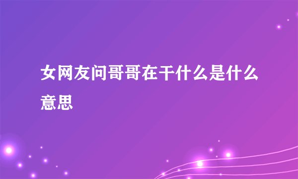 女网友问哥哥在干什么是什么意思